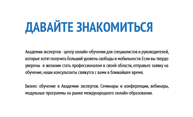 Давайте знакомиться. Академия экспертов - центр онлайн-обучения для специалистов и руководителей, которые хотят получить больший уровень свободы и мобильности. Если вы твердо уверены в желании стать профессионалом в своей области, отправьте заявку на обучение, наши консультанты свяжутся с вами в ближайшее время. Бизнес обучение в Академии экспертов. Семинары и конференции, вебинары, модульные программы на рынке международного онлайн-образования.